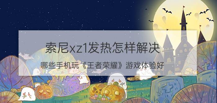 索尼xz1发热怎样解决 哪些手机玩《王者荣耀》游戏体验好？